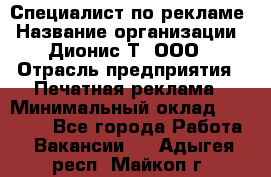 Специалист по рекламе › Название организации ­ Дионис-Т, ООО › Отрасль предприятия ­ Печатная реклама › Минимальный оклад ­ 30 000 - Все города Работа » Вакансии   . Адыгея респ.,Майкоп г.